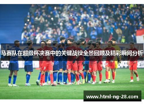 马赛队在超级杯决赛中的关键战役全景回顾及精彩瞬间分析