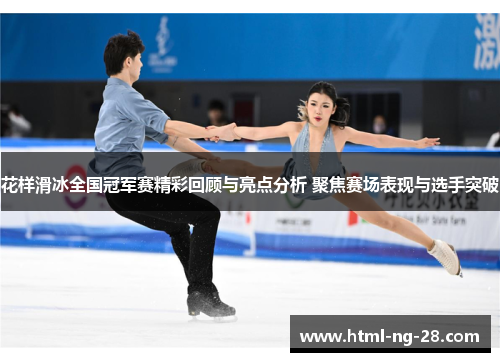 花样滑冰全国冠军赛精彩回顾与亮点分析 聚焦赛场表现与选手突破