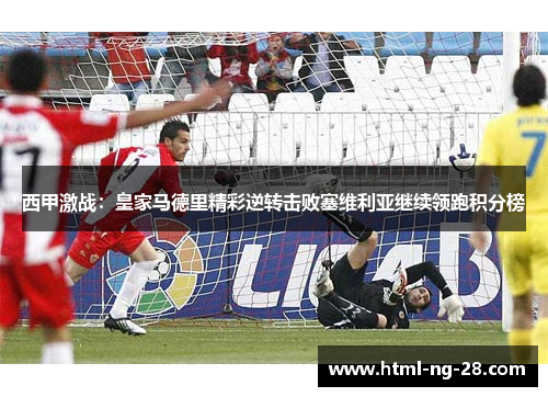 西甲激战：皇家马德里精彩逆转击败塞维利亚继续领跑积分榜