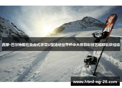 西蒙·巴尔特勒在自由式滑雪U型场地世界杯中大放异彩技艺超群斩获佳绩