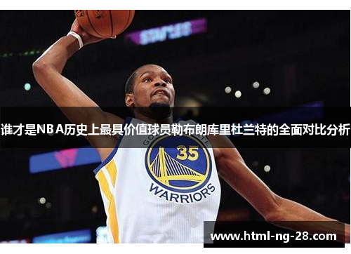 谁才是NBA历史上最具价值球员勒布朗库里杜兰特的全面对比分析