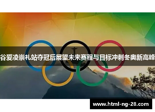 谷爱凌崇礼站夺冠后展望未来赛程与目标冲刺冬奥新高峰