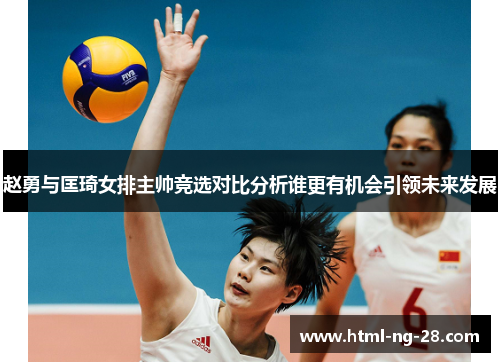 赵勇与匡琦女排主帅竞选对比分析谁更有机会引领未来发展