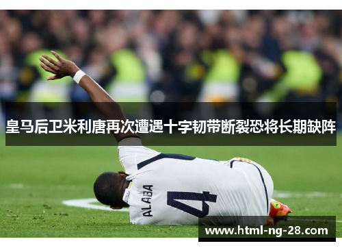 皇马后卫米利唐再次遭遇十字韧带断裂恐将长期缺阵