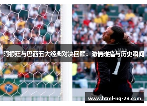阿根廷与巴西五大经典对决回顾：激情碰撞与历史瞬间
