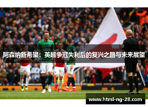 阿森纳新希望：英超争冠失利后的复兴之路与未来展望